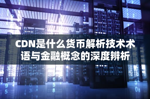 CDN是什么货币解析技术术语与金融概念的深度辨析