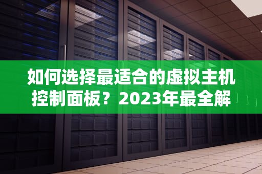 如何选择最适合的虚拟主机控制面板？2023年最全解析与推荐