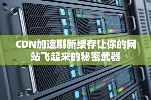 CDN加速刷新缓存让你的网站飞起来的秘密武器