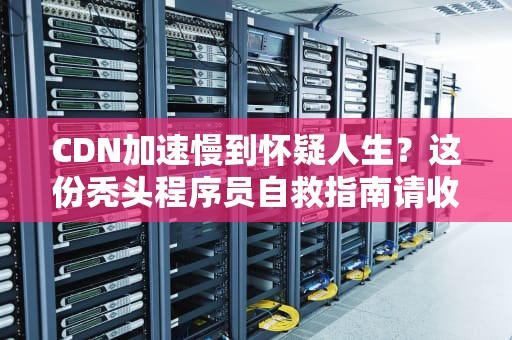CDN加速慢到怀疑人生？这份秃头程序员自救指南请收好！
