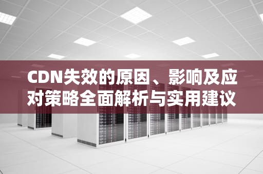 CDN失效的原因、影响及应对策略全面解析与实用建议