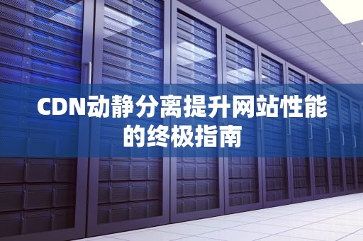 CDN动静分离提升网站性能的终极指南