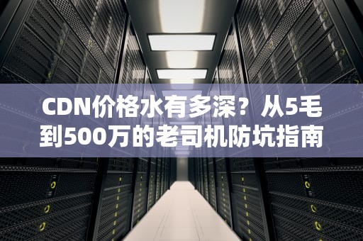 CDN价格水有多深？从5毛到500万的老司机防坑指南