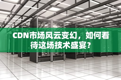 CDN市场风云变幻，如何看待这场技术盛宴？