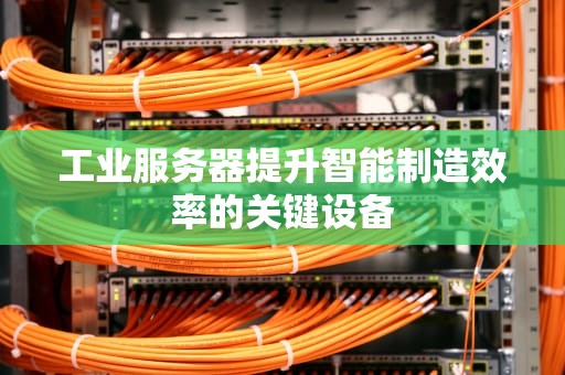 工业服务器提升智能制造效率的关键设备