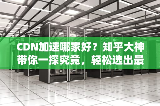 CDN加速哪家好？知乎大神带你一探究竟，轻松选出最适合你的加速神器！
