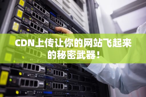 CDN上传让你的网站飞起来的秘密武器！