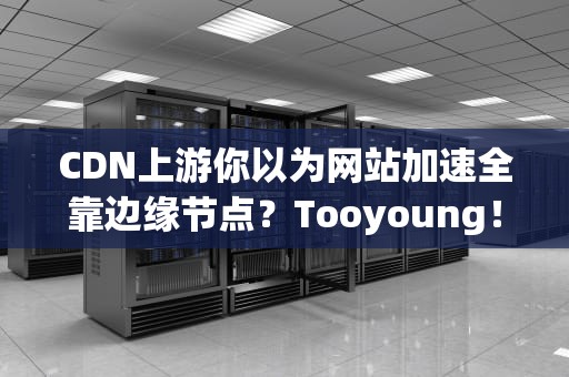 CDN上游你以为网站加速全靠边缘节点？Tooyoung！