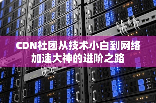 CDN社团从技术小白到网络加速大神的进阶之路