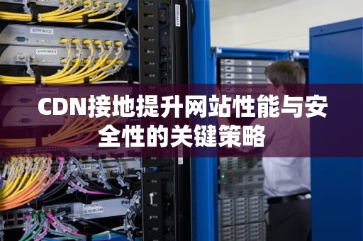 CDN接地提升网站性能与安全性的关键策略