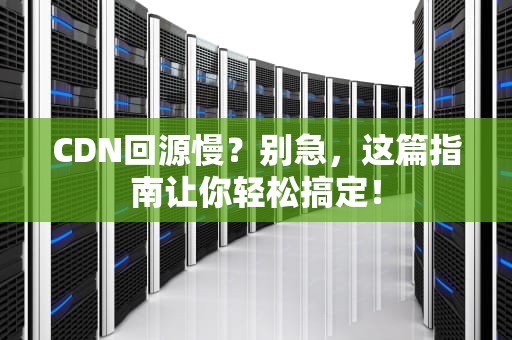 CDN回源慢？别急，这篇指南让你轻松搞定！