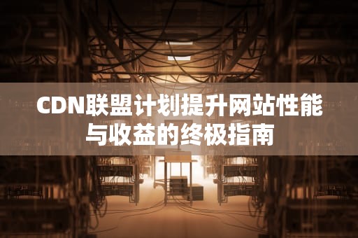 CDN联盟计划提升网站性能与收益的终极指南