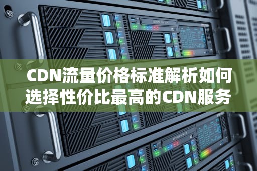 CDN流量价格标准解析如何选择性价比最高的CDN服务？