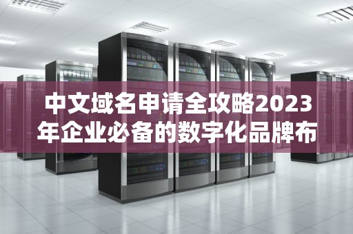 中文域名申请全攻略2023年企业必备的数字化品牌布局指南