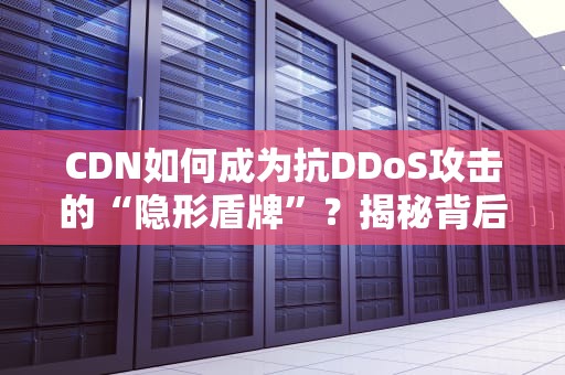CDN如何成为抗DDoS攻击的“隐形盾牌”？揭秘背后的黑科技！