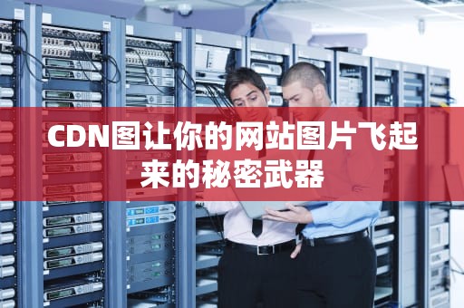 CDN图让你的网站图片飞起来的秘密武器