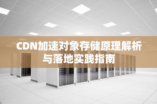 CDN加速对象存储原理解析与落地实践指南