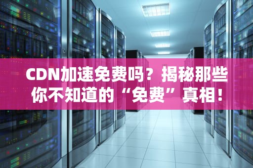 CDN加速免费吗？揭秘那些你不知道的“免费”真相！