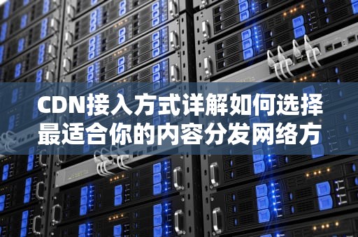 CDN接入方式详解如何选择最适合你的内容分发网络方案