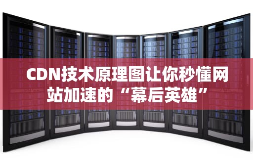CDN技术原理图让你秒懂网站加速的“幕后英雄”