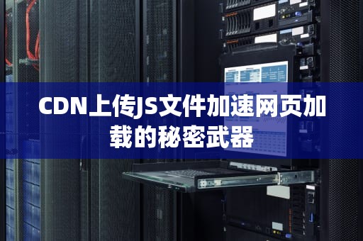 CDN上传JS文件加速网页加载的秘密武器