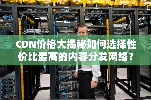 CDN价格大揭秘如何选择性价比最高的内容分发网络？