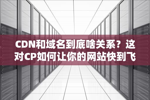 CDN和域名到底啥关系？这对CP如何让你的网站快到飞起？