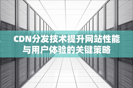 CDN分发技术提升网站性能与用户体验的关键策略