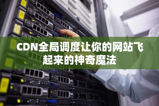 CDN全局调度让你的网站飞起来的神奇魔法