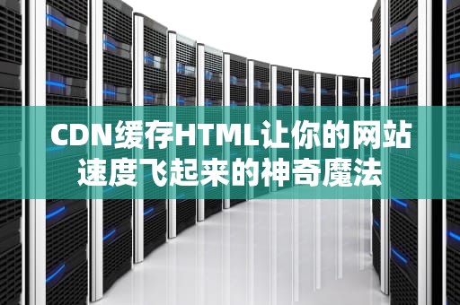 CDN缓存HTML让你的网站速度飞起来的神奇魔法