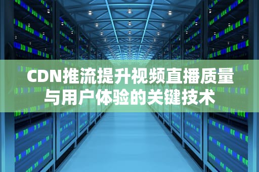 CDN推流提升视频直播质量与用户体验的关键技术