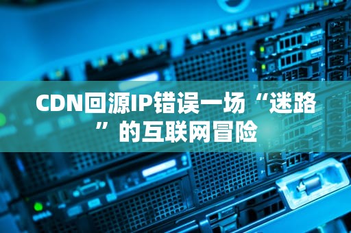 CDN回源IP错误一场“迷路”的互联网冒险