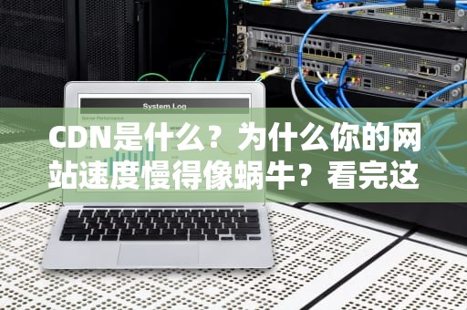 CDN是什么？为什么你的网站速度慢得像蜗牛？看完这篇你就懂了！