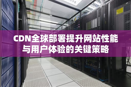 CDN全球部署提升网站性能与用户体验的关键策略