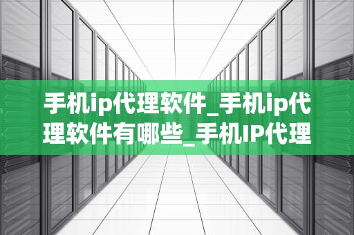 手机ip代理软件_手机ip代理软件有哪些_手机IP代理软件的崛起与应用