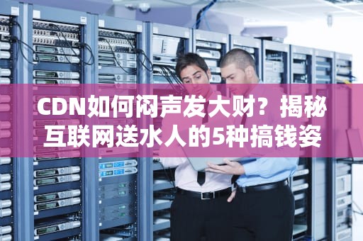 CDN如何闷声发大财？揭秘互联网送水人的5种搞钱姿势