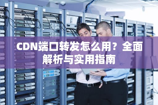 CDN端口转发怎么用？全面解析与实用指南