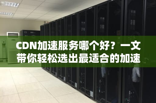 CDN加速服务哪个好？一文带你轻松选出最适合的加速神器！
