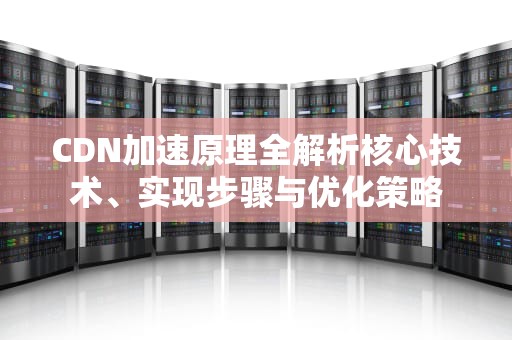 CDN加速原理全解析核心技术、实现步骤与优化策略