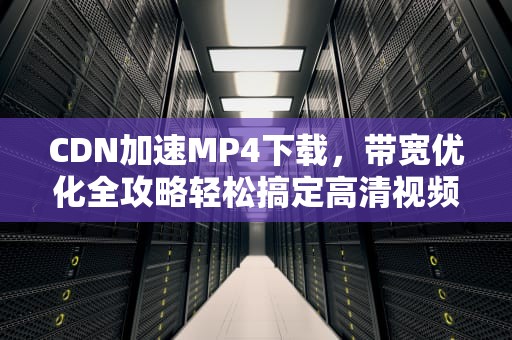 CDN加速MP4下载，带宽优化全攻略轻松搞定高清视频传输