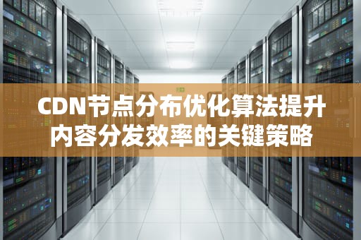 CDN节点分布优化算法提升内容分发效率的关键策略