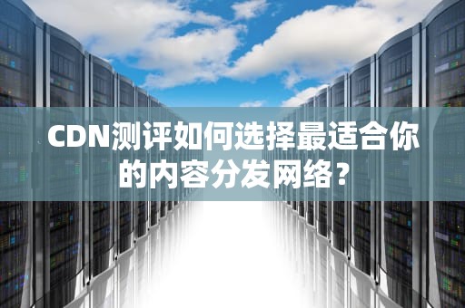 CDN测评如何选择最适合你的内容分发网络？