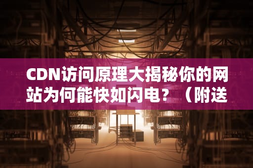 CDN访问原理大揭秘你的网站为何能快如闪电？（附送快递小哥灵魂比喻）