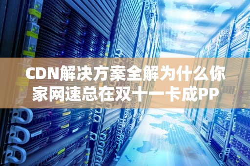 CDN解决方案全解为什么你家网速总在双十一卡成PPT？