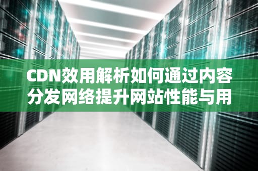 CDN效用解析如何通过内容分发网络提升网站性能与用户体验