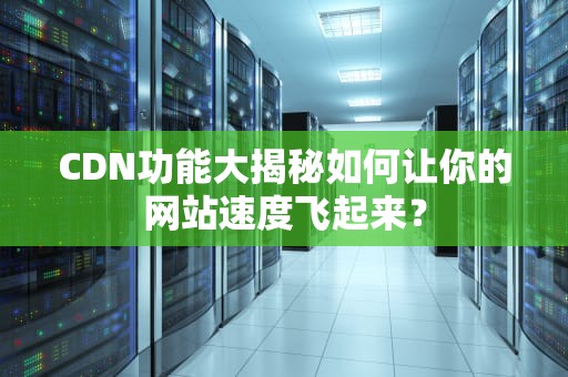 CDN功能大揭秘如何让你的网站速度飞起来？