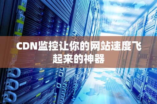 CDN监控让你的网站速度飞起来的神器