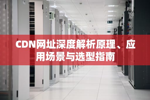 CDN网址深度解析原理、应用场景与选型指南