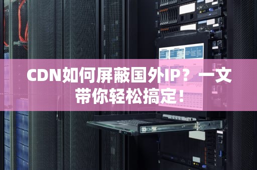 CDN如何屏蔽国外IP？一文带你轻松搞定！