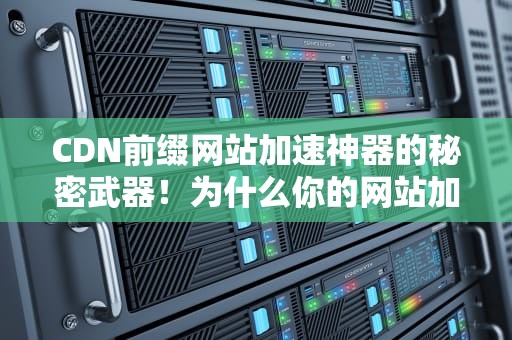 CDN前缀网站加速神器的秘密武器！为什么你的网站加载速度像蜗牛？